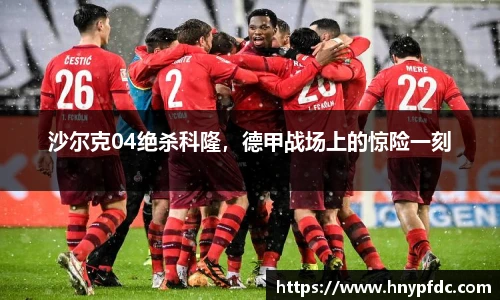 沙尔克04绝杀科隆，德甲战场上的惊险一刻