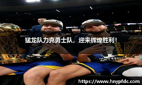 猛龙队力克勇士队，迎来辉煌胜利！