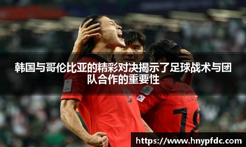 韩国与哥伦比亚的精彩对决揭示了足球战术与团队合作的重要性