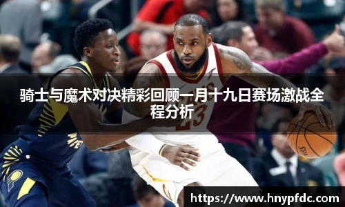 骑士与魔术对决精彩回顾一月十九日赛场激战全程分析