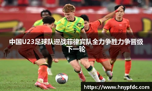 中国U23足球队迎战菲律宾队全力争胜力争晋级下一轮