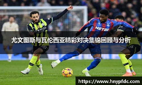 尤文图斯与瓦伦西亚精彩对决集锦回顾与分析