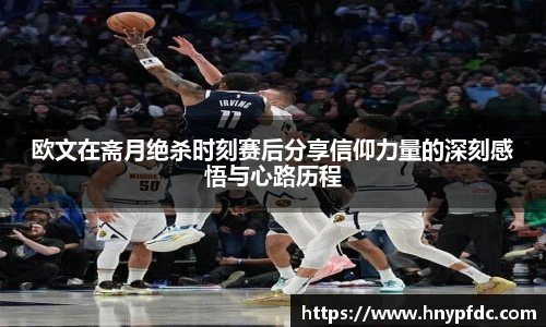 欧文在斋月绝杀时刻赛后分享信仰力量的深刻感悟与心路历程
