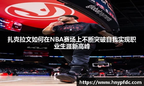 扎克拉文如何在NBA赛场上不断突破自我实现职业生涯新高峰