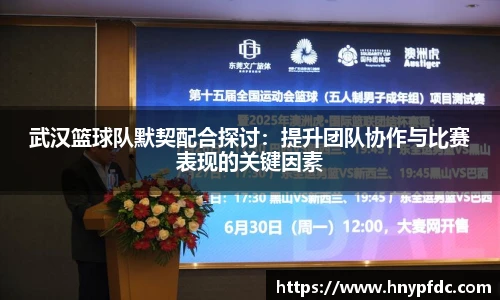武汉篮球队默契配合探讨：提升团队协作与比赛表现的关键因素