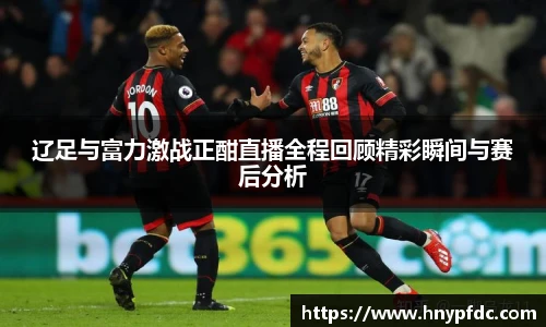 辽足与富力激战正酣直播全程回顾精彩瞬间与赛后分析